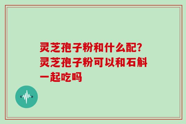 灵芝孢子粉和什么配?灵芝孢子粉可以和石斛一起吃吗
