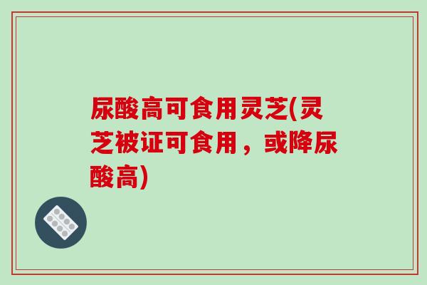 尿酸高可食用灵芝(灵芝被证可食用，或降尿酸高)