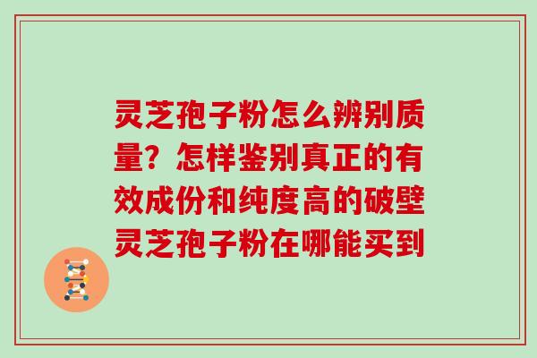 灵芝孢子粉怎么辨别质量？怎样鉴别真正的有效成份和纯度高的破壁灵芝孢子粉在哪能买到