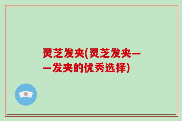 灵芝发夹(灵芝发夹——发夹的优秀选择)