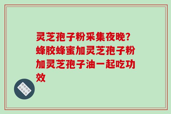 灵芝孢子粉采集夜晚?蜂胶蜂蜜加灵芝孢子粉加灵芝孢子油一起吃功效