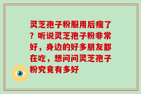 灵芝孢子粉服用后瘦了?听说灵芝孢子粉非常好,身边的好多朋友都在吃,想问问灵芝孢子粉究竟有多好