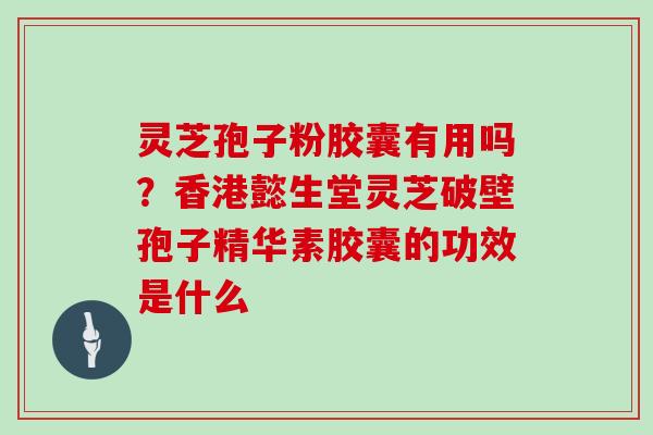 灵芝孢子粉胶囊有用吗？香港懿生堂灵芝破壁孢子精华素胶囊的功效是什么
