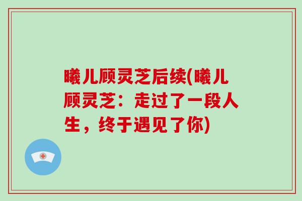 曦儿顾灵芝后续(曦儿顾灵芝:走过了一段人生,终于遇见了你)