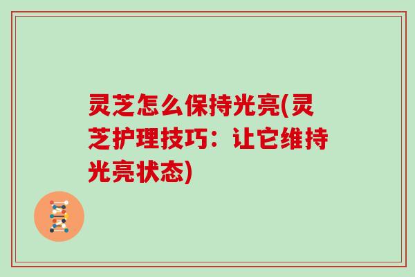 灵芝怎么保持光亮(灵芝护理技巧：让它维持光亮状态)