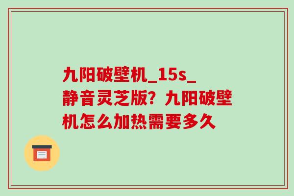 九阳破壁机_15s_静音灵芝版?九阳破壁机怎么加热需要多久