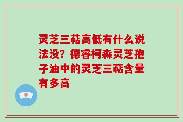 灵芝三萜高低有什么说法没?德睿柯森灵芝孢子油中的灵芝三萜含量有多高