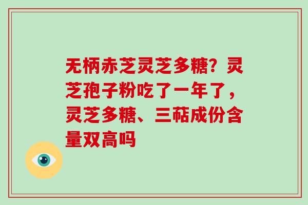 无柄赤芝灵芝多糖？灵芝孢子粉吃了一年了，灵芝多糖、三萜成份含量双高吗