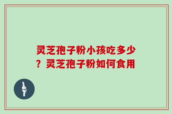 灵芝孢子粉小孩吃多少?灵芝孢子粉如何食用