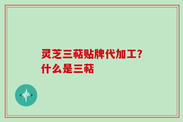 灵芝三萜贴牌代加工?什么是三萜