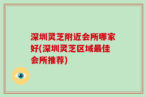 深圳灵芝附近会所哪家好(深圳灵芝区域最佳会所推荐)