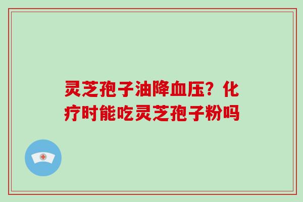 灵芝孢子油降血压？化疗时能吃灵芝孢子粉吗