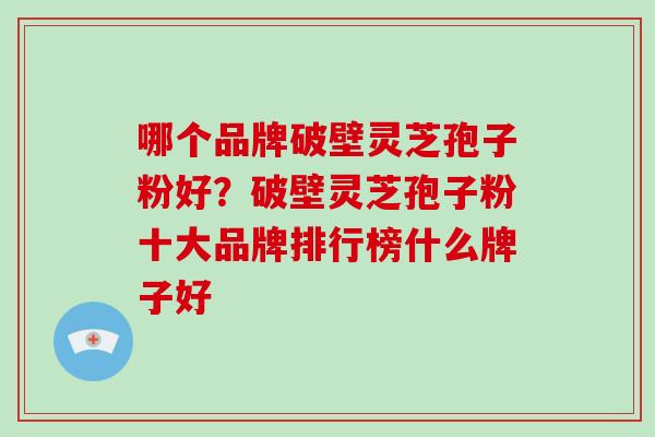 哪个品牌破壁灵芝孢子粉好？破壁灵芝孢子粉十大品牌排行榜什么牌子好
