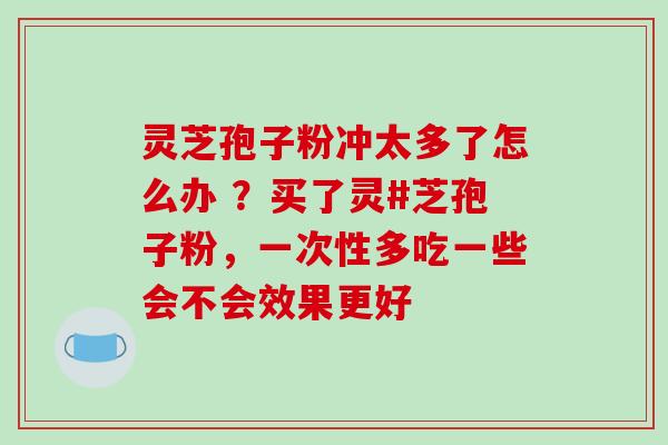 灵芝孢子粉冲太多了怎么办 ?买了灵#芝孢子粉,一次性多吃一些会不会效果更好