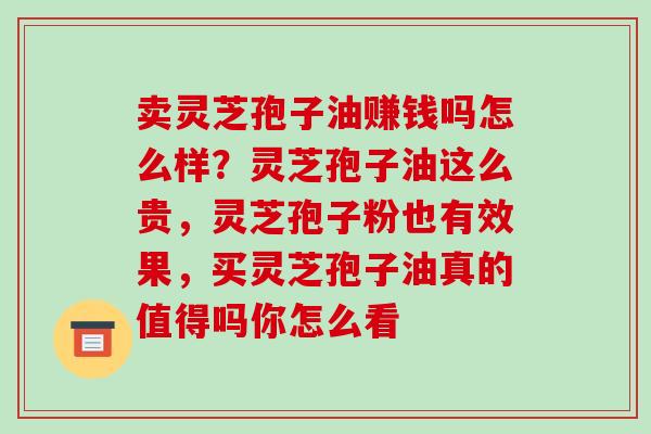 卖灵芝孢子油赚钱吗怎么样?灵芝孢子油这么贵,灵芝孢子粉也有效果,买灵芝孢子油真的值得吗你怎么看