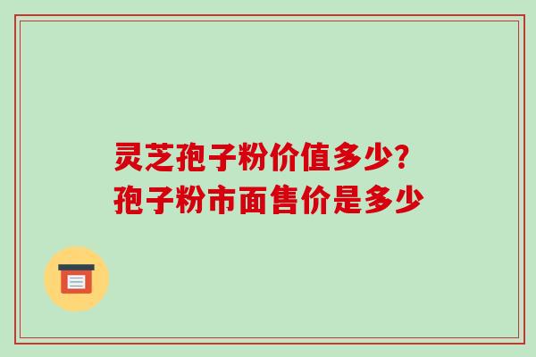 灵芝孢子粉价值多少?孢子粉市面售价是多少