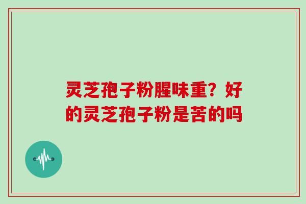 灵芝孢子粉腥味重？好的灵芝孢子粉是苦的吗