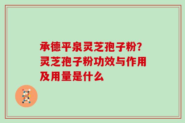 承德平泉灵芝孢子粉？灵芝孢子粉功效与作用及用量是什么