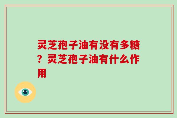 灵芝孢子油有没有多糖?灵芝孢子油有什么作用
