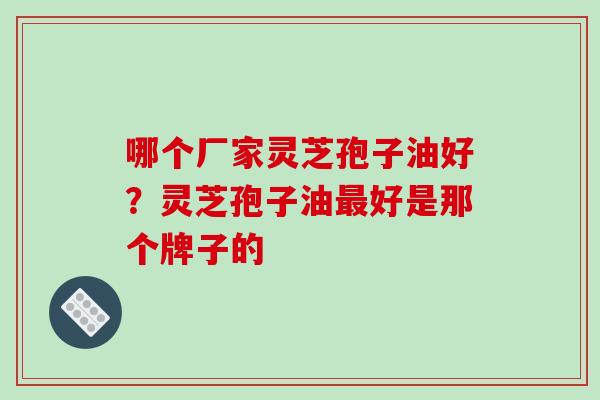 哪个厂家灵芝孢子油好？灵芝孢子油最好是那个牌子的