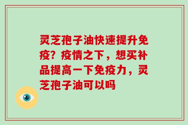 灵芝孢子油快速提升免疫？疫情之下，想买补品提高一下免疫力，灵芝孢子油可以吗