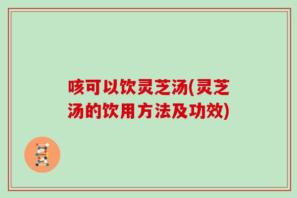 咳可以饮灵芝汤(灵芝汤的饮用方法及功效)