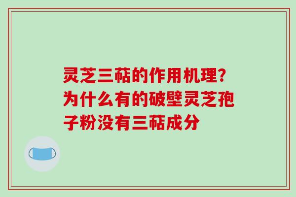 灵芝三萜的作用机理?为什么有的破壁灵芝孢子粉没有三萜成分