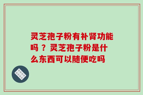 灵芝孢子粉有补肾功能吗 ？灵芝孢子粉是什么东西可以随便吃吗