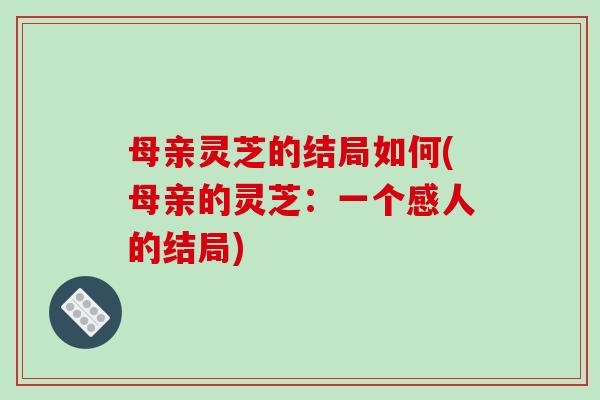 母亲灵芝的结局如何(母亲的灵芝:一个感人的结局)