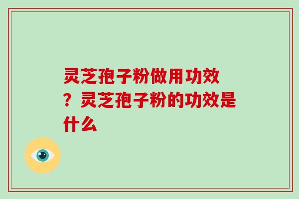 灵芝孢子粉做用功效 ?灵芝孢子粉的功效是什么