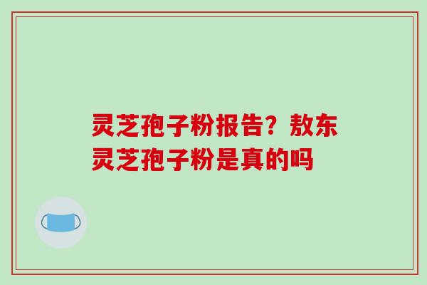 灵芝孢子粉报告？敖东灵芝孢子粉是真的吗