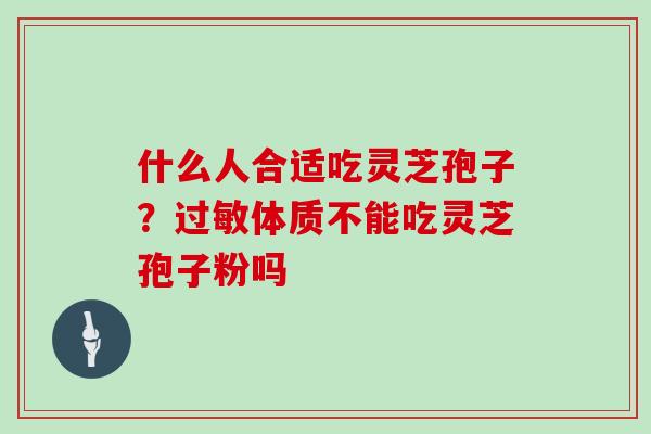 什么人合适吃灵芝孢子?过敏体质不能吃灵芝孢子粉吗