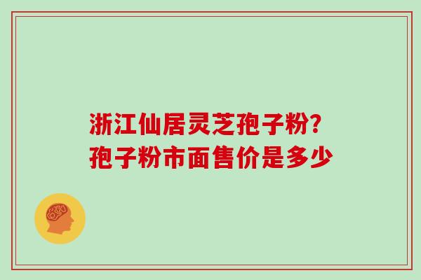 浙江仙居灵芝孢子粉?孢子粉市面售价是多少