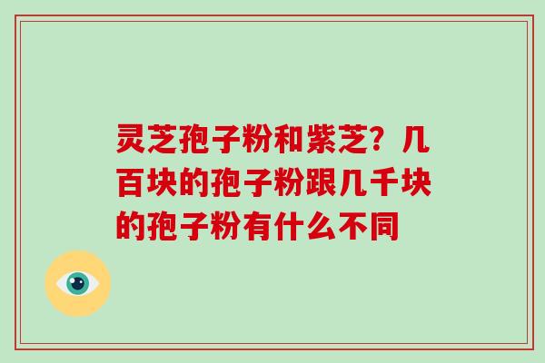 灵芝孢子粉和紫芝?几百块的孢子粉跟几千块的孢子粉有什么不同