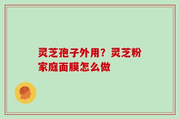 灵芝孢子外用？灵芝粉家庭面膜怎么做