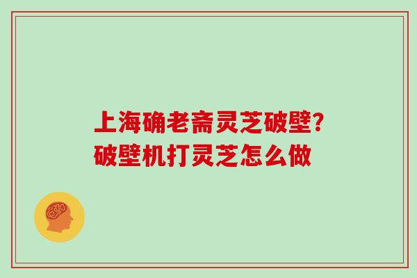 上海确老斋灵芝破壁?破壁机打灵芝怎么做