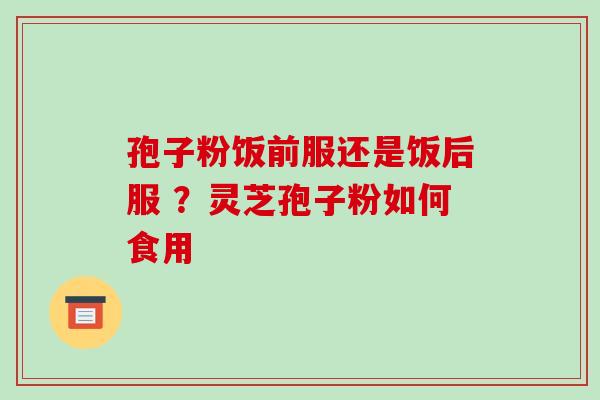 孢子粉饭前服还是饭后服 ？灵芝孢子粉如何食用