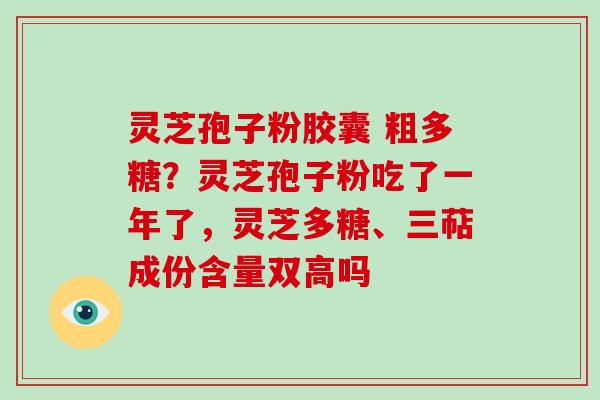 灵芝孢子粉胶囊 粗多糖?灵芝孢子粉吃了一年了,灵芝多糖、三萜成份含量双高吗