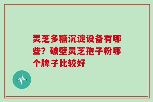 灵芝多糖沉淀设备有哪些?破壁灵芝孢子粉哪个牌子比较好