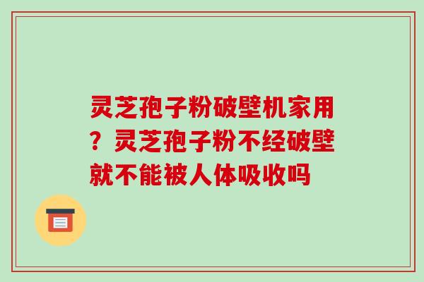 灵芝孢子粉破壁机家用?灵芝孢子粉不经破壁就不能被人体吸收吗