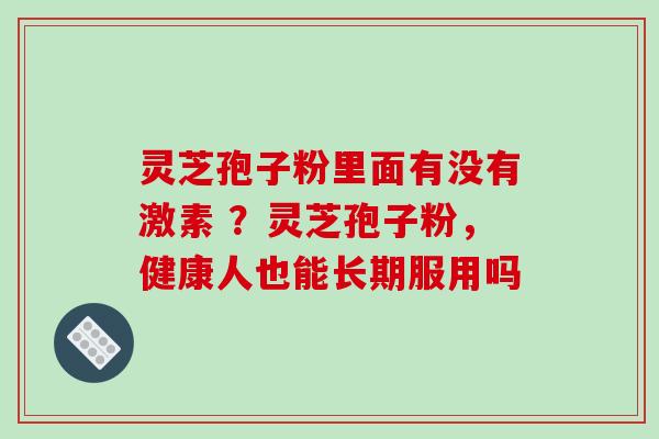 灵芝孢子粉里面有没有激素 ?灵芝孢子粉,健康人也能长期服用吗