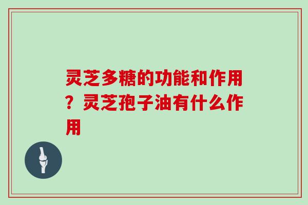 灵芝多糖的功能和作用？灵芝孢子油有什么作用