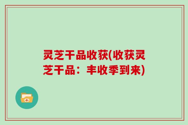 灵芝干品收获(收获灵芝干品:丰收季到来)