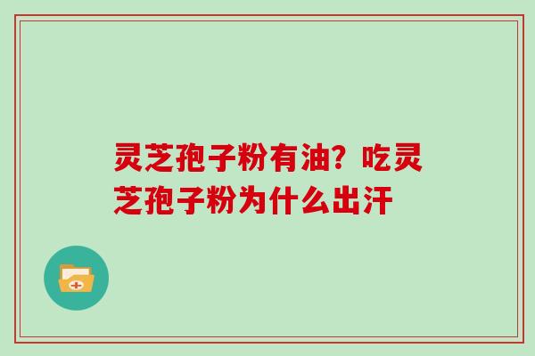 灵芝孢子粉有油？吃灵芝孢子粉为什么出汗