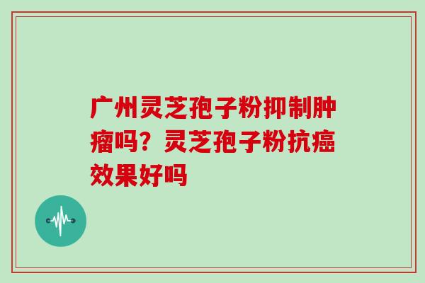广州灵芝孢子粉抑制肿瘤吗?灵芝孢子粉抗癌效果好吗