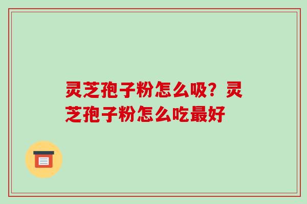 灵芝孢子粉怎么吸？灵芝孢子粉怎么吃最好