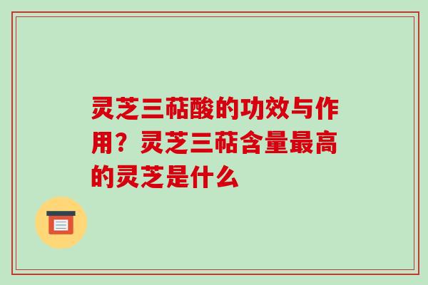 灵芝三萜酸的功效与作用?灵芝三萜含量最高的灵芝是什么