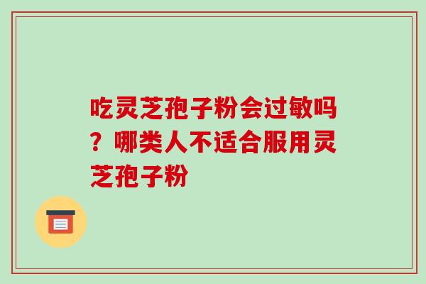 吃灵芝孢子粉会过敏吗?哪类人不适合服用灵芝孢子粉