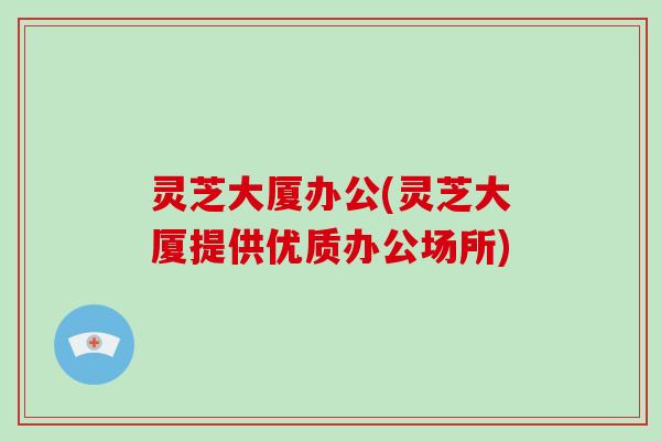 灵芝大厦办公(灵芝大厦提供优质办公场所)