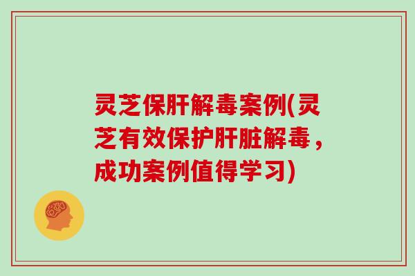 灵芝保肝解毒案例(灵芝有效保护肝脏解毒,成功案例值得学习)